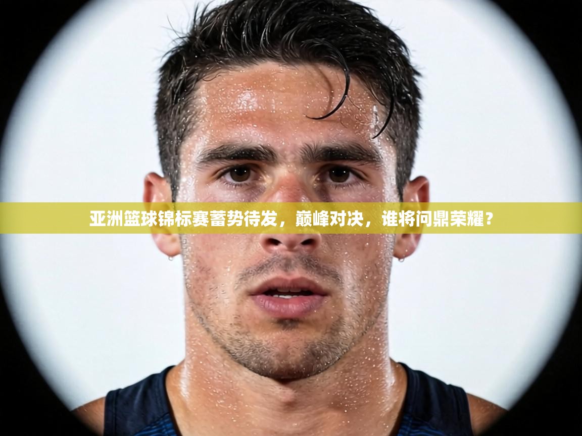 亚洲篮球锦标赛蓄势待发，巅峰对决，谁将问鼎荣耀？  第2张